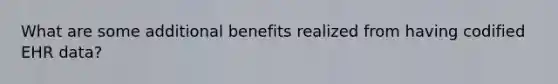 What are some additional benefits realized from having codified EHR data?