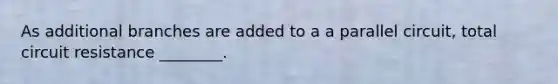As additional branches are added to a a parallel circuit, total circuit resistance ________.