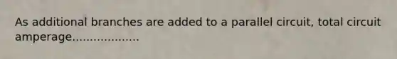 As additional branches are added to a parallel circuit, total circuit amperage...................