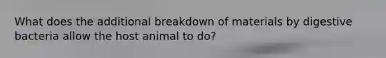 What does the additional breakdown of materials by digestive bacteria allow the host animal to do?