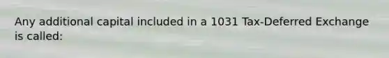 Any additional capital included in a 1031 Tax-Deferred Exchange is called: