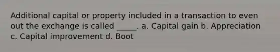 Additional capital or property included in a transaction to even out the exchange is called _____. a. Capital gain b. Appreciation c. Capital improvement d. Boot