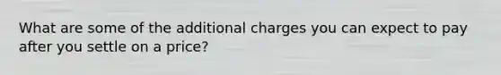 What are some of the additional charges you can expect to pay after you settle on a price?