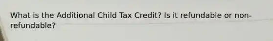 What is the Additional Child Tax Credit? Is it refundable or non-refundable?