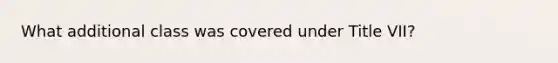 What additional class was covered under Title VII?