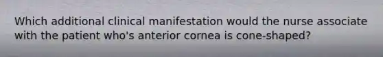 Which additional clinical manifestation would the nurse associate with the patient who's anterior cornea is cone-shaped?