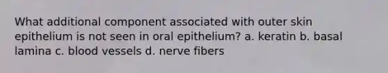 What additional component associated with outer skin epithelium is not seen in oral epithelium? a. keratin b. basal lamina c. blood vessels d. nerve fibers