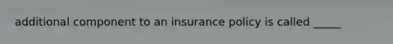 additional component to an insurance policy is called _____