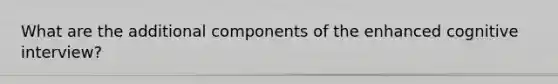 What are the additional components of the enhanced cognitive interview?