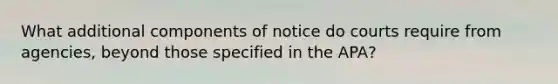 What additional components of notice do courts require from agencies, beyond those specified in the APA?