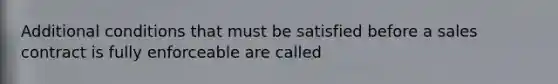 Additional conditions that must be satisfied before a sales contract is fully enforceable are called