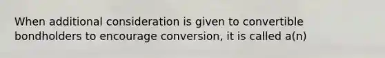 When additional consideration is given to convertible bondholders to encourage conversion, it is called a(n)