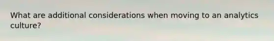 What are additional considerations when moving to an analytics culture?