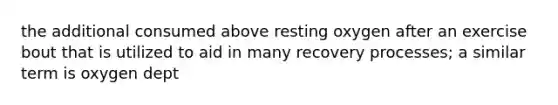 the additional consumed above resting oxygen after an exercise bout that is utilized to aid in many recovery processes; a similar term is oxygen dept