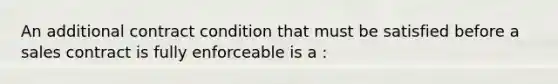 An additional contract condition that must be satisfied before a sales contract is fully enforceable is a :