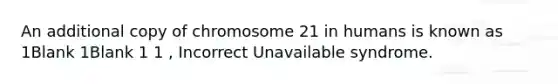 An additional copy of chromosome 21 in humans is known as 1Blank 1Blank 1 1 , Incorrect Unavailable syndrome.