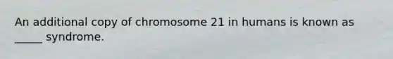 An additional copy of chromosome 21 in humans is known as _____ syndrome.