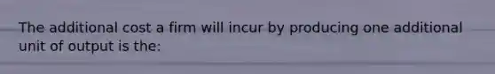 The additional cost a firm will incur by producing one additional unit of output is the: