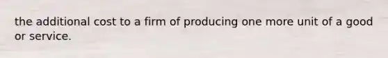 the additional cost to a firm of producing one more unit of a good or service.