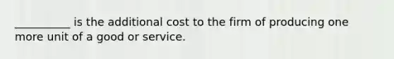 __________ is the additional cost to the firm of producing one more unit of a good or service.