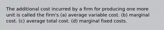 The additional cost incurred by a firm for producing one more unit is called the firm's (a) average variable cost. (b) marginal cost. (c) average total cost. (d) marginal fixed costs.