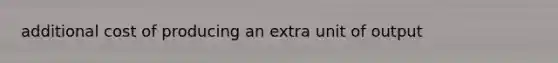 additional cost of producing an extra unit of output