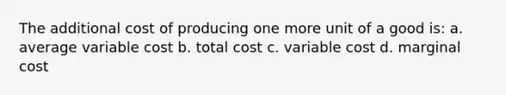 The additional cost of producing one more unit of a good is: a. average variable cost b. total cost c. variable cost d. marginal cost