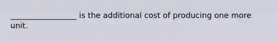 _________________ is the additional cost of producing one more unit.