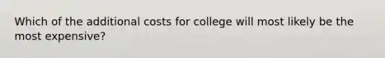 Which of the additional costs for college will most likely be the most expensive?