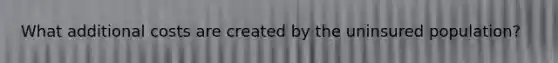 What additional costs are created by the uninsured population?