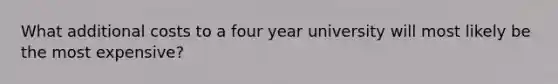 What additional costs to a four year university will most likely be the most expensive?