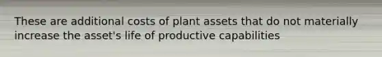 These are additional costs of plant assets that do not materially increase the asset's life of productive capabilities