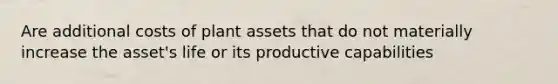 Are additional costs of plant assets that do not materially increase the asset's life or its productive capabilities