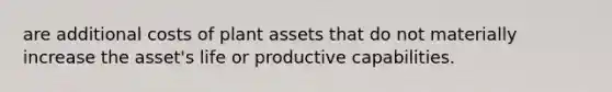 are additional costs of plant assets that do not materially increase the asset's life or productive capabilities.