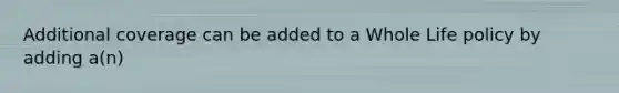 Additional coverage can be added to a Whole Life policy by adding a(n)