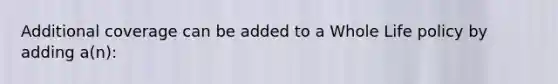 Additional coverage can be added to a Whole Life policy by adding a(n):