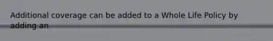 Additional coverage can be added to a Whole Life Policy by adding an