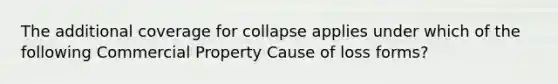 The additional coverage for collapse applies under which of the following Commercial Property Cause of loss forms?