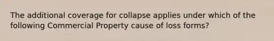 The additional coverage for collapse applies under which of the following Commercial Property cause of loss forms?