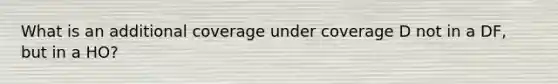 What is an additional coverage under coverage D not in a DF, but in a HO?