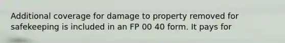 Additional coverage for damage to property removed for safekeeping is included in an FP 00 40 form. It pays for