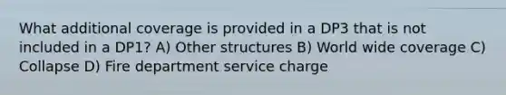 What additional coverage is provided in a DP3 that is not included in a DP1? A) Other structures B) World wide coverage C) Collapse D) Fire department service charge