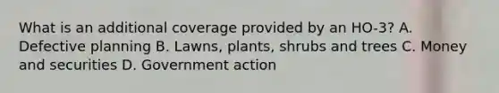 What is an additional coverage provided by an HO-3? A. Defective planning B. Lawns, plants, shrubs and trees C. Money and securities D. Government action