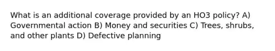 What is an additional coverage provided by an HO3 policy? A) Governmental action B) Money and securities C) Trees, shrubs, and other plants D) Defective planning