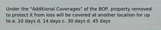 Under the "Additional Coverages" of the BOP, property removed to protect it from loss will be covered at another location for up to a. 10 days d. 14 days c. 30 days d. 45 days