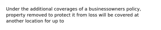 Under the additional coverages of a businessowners policy, property removed to protect it from loss will be covered at another location for up to