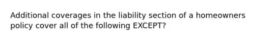 Additional coverages in the liability section of a homeowners policy cover all of the following EXCEPT?