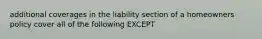 additional coverages in the liability section of a homeowners policy cover all of the following EXCEPT