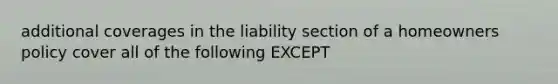 additional coverages in the liability section of a homeowners policy cover all of the following EXCEPT