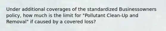 Under additional coverages of the standardized Businessowners policy, how much is the limit for "Pollutant Clean-Up and Removal" if caused by a covered loss?